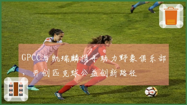 GPCC与凯瑞麟携手助力野象俱乐部，开创匹克球公益创新路径
