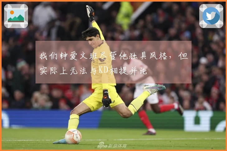 我们钟爱文班尽管他独具风格，但实际上无法与KD相提并论