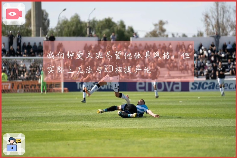 我们钟爱文班尽管他独具风格，但实际上无法与KD相提并论